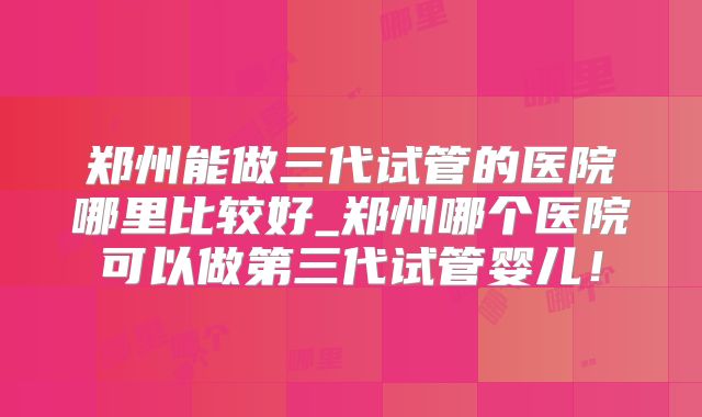 郑州能做三代试管的医院哪里比较好_郑州哪个医院可以做第三代试管婴儿!