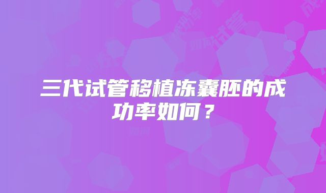 三代试管移植冻囊胚的成功率如何？