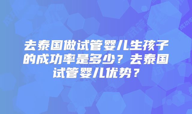 去泰国做试管婴儿生孩子的成功率是多少？去泰国试管婴儿优势？