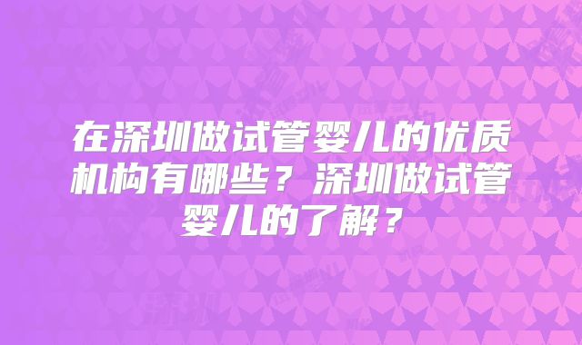 在深圳做试管婴儿的优质机构有哪些？深圳做试管婴儿的了解？