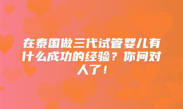 在泰国做三代试管婴儿有什么成功的经验？你问对人了！