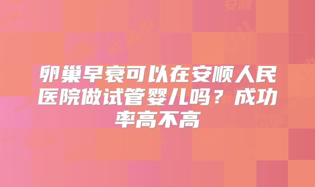 卵巢早衰可以在安顺人民医院做试管婴儿吗?成功率高不高