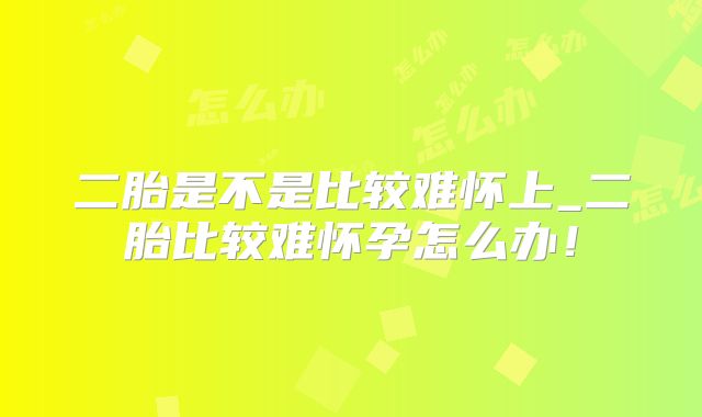 二胎是不是比较难怀上_二胎比较难怀孕怎么办！