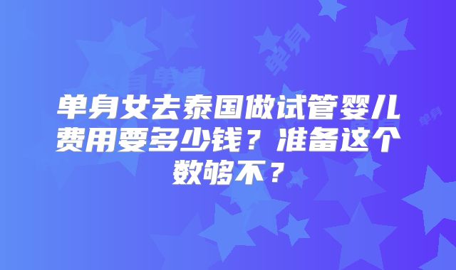 单身女去泰国做试管婴儿费用要多少钱?准备这个数够不?