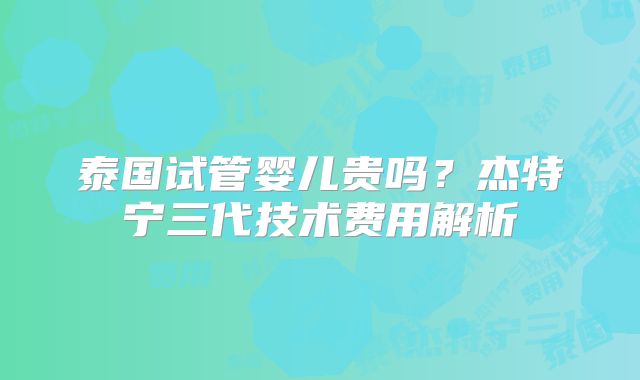 泰国试管婴儿贵吗？杰特宁三代技术费用解析