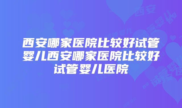 西安哪家医院比较好试管婴儿西安哪家医院比较好试管婴儿医院