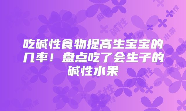 吃碱性食物提高生宝宝的几率！盘点吃了会生子的碱性水果