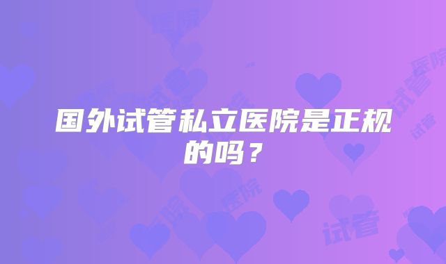 国外试管私立医院是正规的吗?