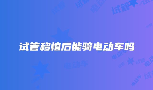 试管移植后能骑电动车吗