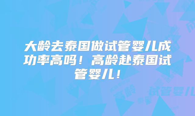 大龄去泰国做试管婴儿成功率高吗！高龄赴泰国试管婴儿！