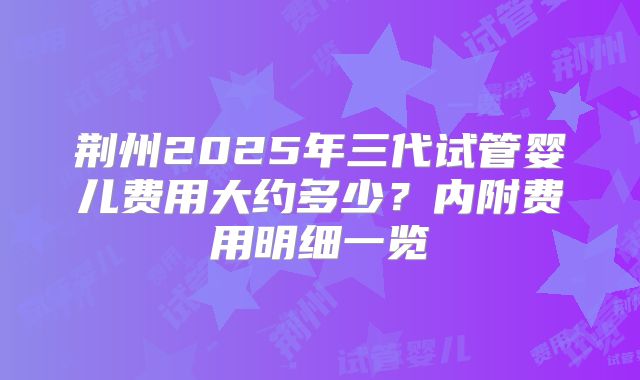 荆州2025年三代试管婴儿费用大约多少？内附费用明细一览