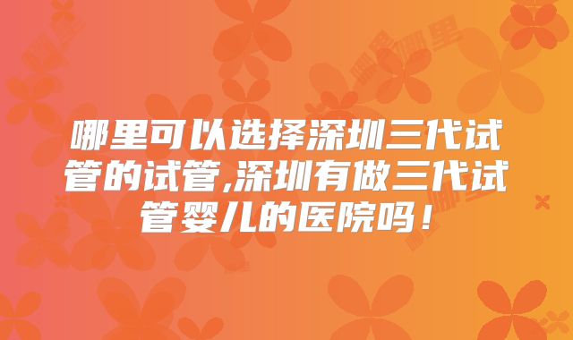 哪里可以选择深圳三代试管的试管,深圳有做三代试管婴儿的医院吗!
