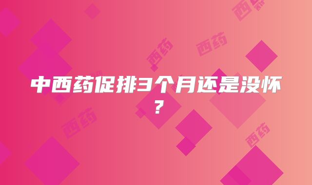 中西药促排3个月还是没怀？