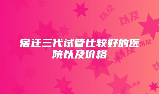 宿迁三代试管比较好的医院以及价格