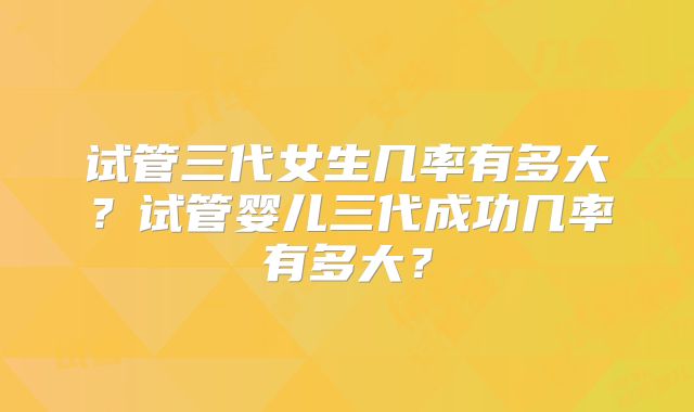 试管三代女生几率有多大？试管婴儿三代成功几率有多大？