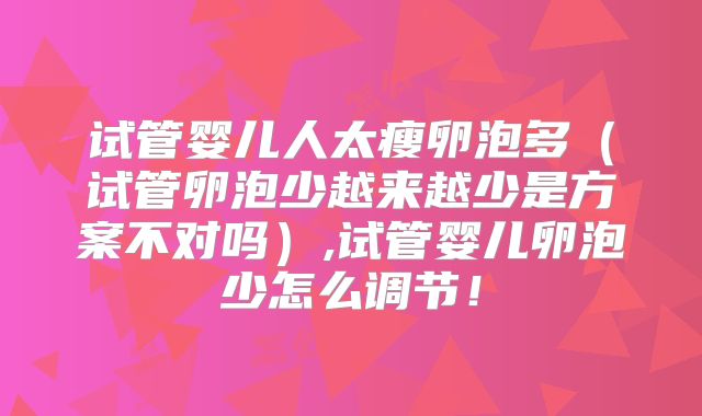 试管婴儿人太瘦卵泡多（试管卵泡少越来越少是方案不对吗）,试管婴儿卵泡少怎么调节！