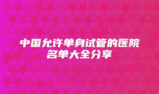 中国允许单身试管的医院名单大全分享