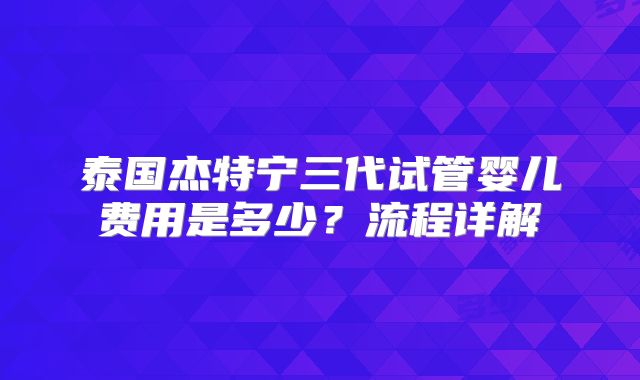 泰国杰特宁三代试管婴儿费用是多少？流程详解