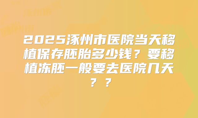 2025涿州市医院当天移植保存胚胎多少钱?要移植冻胚一般要去医院几天??