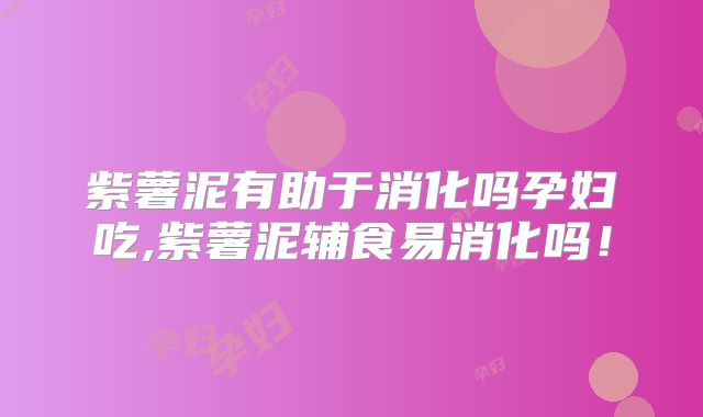 紫薯泥有助于消化吗孕妇吃,紫薯泥辅食易消化吗！