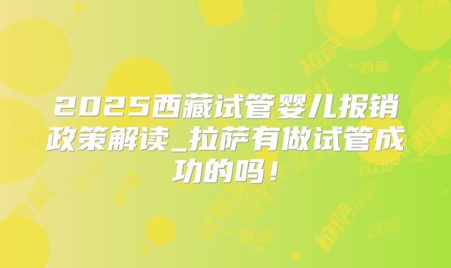 2025西藏试管婴儿报销政策解读_拉萨有做试管成功的吗！