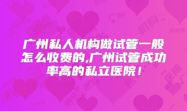广州私人机构做试管一般怎么收费的,广州试管成功率高的私立医院!