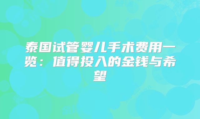 泰国试管婴儿手术费用一览:值得投入的金钱与希望