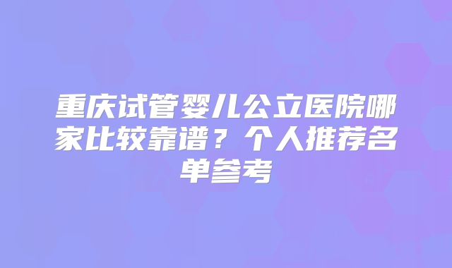 重庆试管婴儿公立医院哪家比较靠谱？个人推荐名单参考