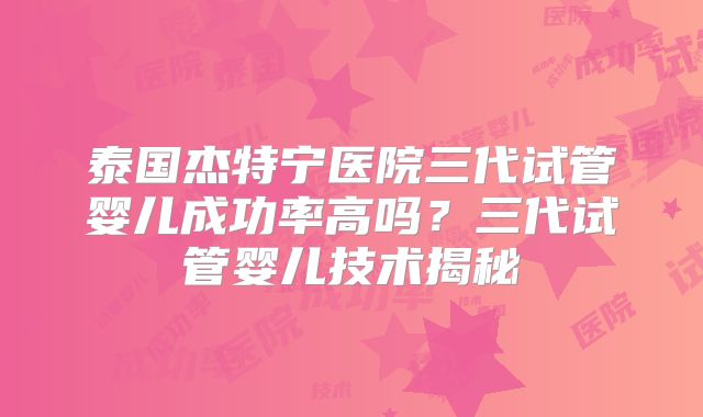 泰国杰特宁医院三代试管婴儿成功率高吗？三代试管婴儿技术揭秘