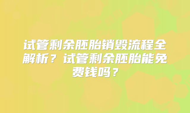 试管剩余胚胎销毁流程全解析？试管剩余胚胎能免费钱吗？