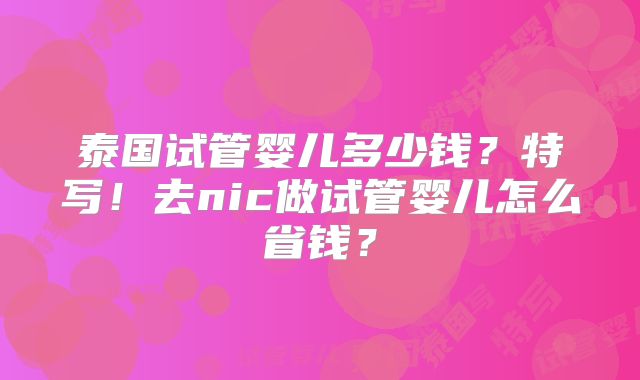 泰国试管婴儿多少钱?特写!去nic做试管婴儿怎么省钱?