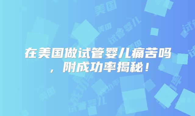 在美国做试管婴儿痛苦吗，附成功率揭秘！