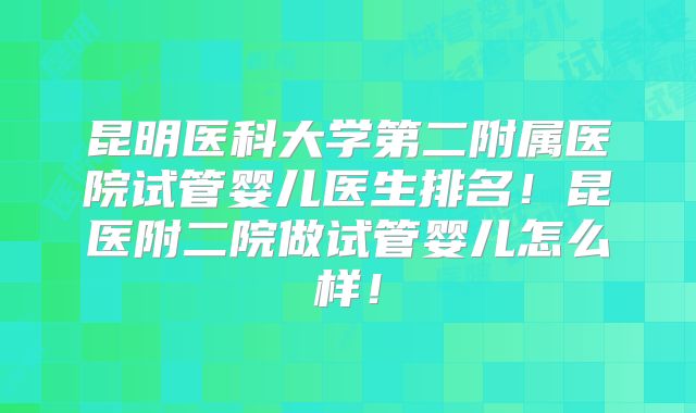 昆明医科大学第二附属医院试管婴儿医生排名！昆医附二院做试管婴儿怎么样！