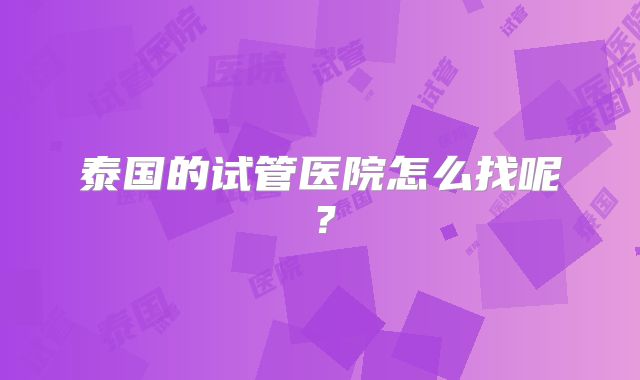 泰国的试管医院怎么找呢？