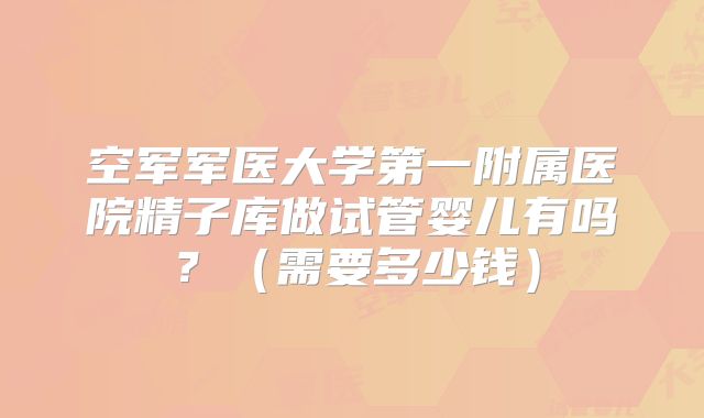 空军军医大学第一附属医院精子库做试管婴儿有吗？（需要多少钱）
