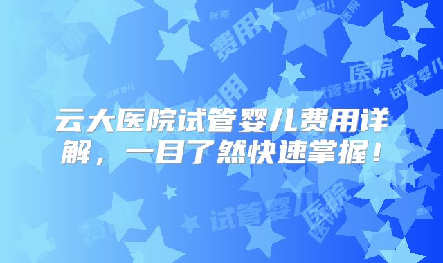 云大医院试管婴儿费用详解,一目了然快速掌握!