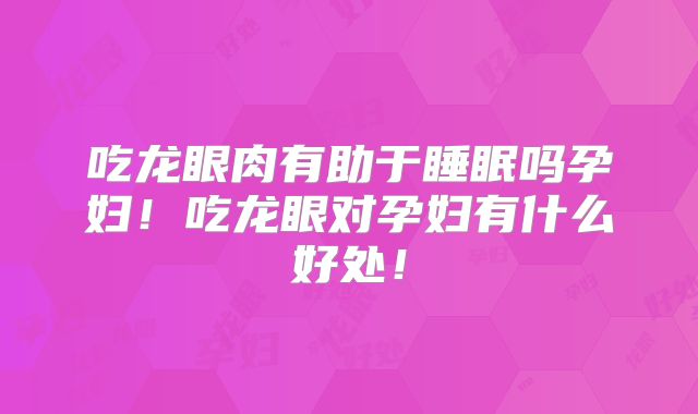 吃龙眼肉有助于睡眠吗孕妇！吃龙眼对孕妇有什么好处！
