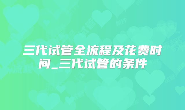 三代试管全流程及花费时间_三代试管的条件