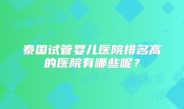泰国试管婴儿医院排名高的医院有哪些呢？