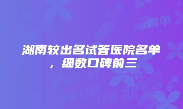 湖南较出名试管医院名单,细数口碑前三