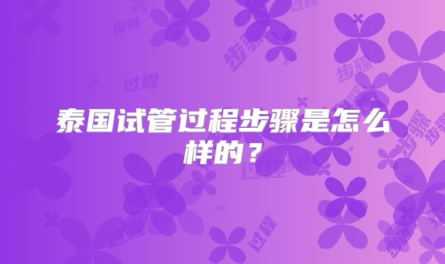 泰国试管过程步骤是怎么样的?
