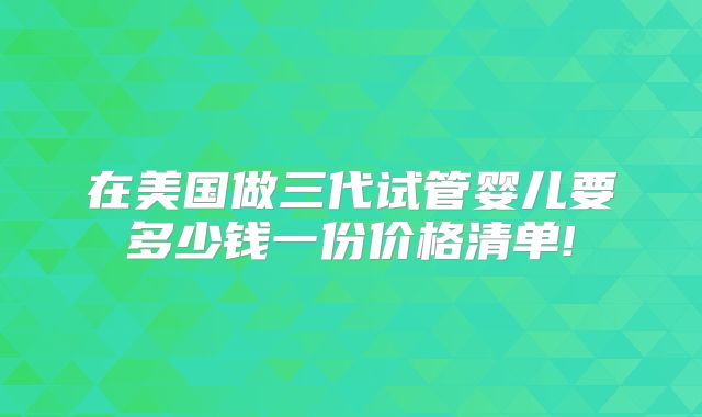 在美国做三代试管婴儿要多少钱一份价格清单!