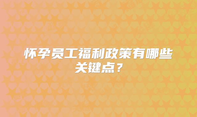 怀孕员工福利政策有哪些关键点？