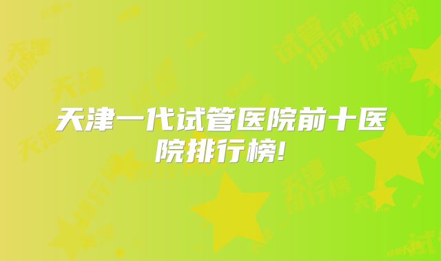 天津一代试管医院前十医院排行榜!