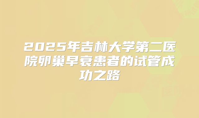 2025年吉林大学第二医院卵巢早衰患者的试管成功之路