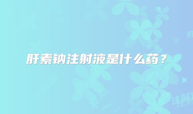 肝素钠注射液是什么药？