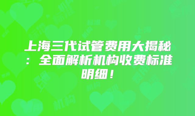 上海三代试管费用大揭秘:全面解析机构收费标准明细!