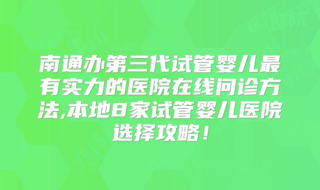 南通办第三代试管婴儿最有实力的医院在线问诊方法,本地8家试管婴儿医院选择攻略！