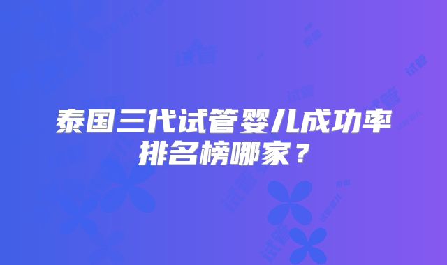 泰国三代试管婴儿成功率排名榜哪家?