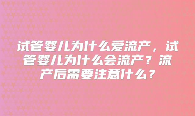 试管婴儿为什么爱流产,试管婴儿为什么会流产?流产后需要注意什么?